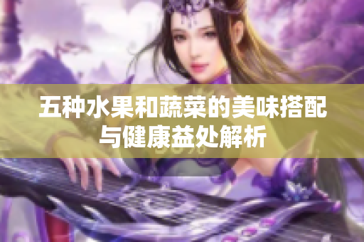 五种水果和蔬菜的美味搭配与健康益处解析