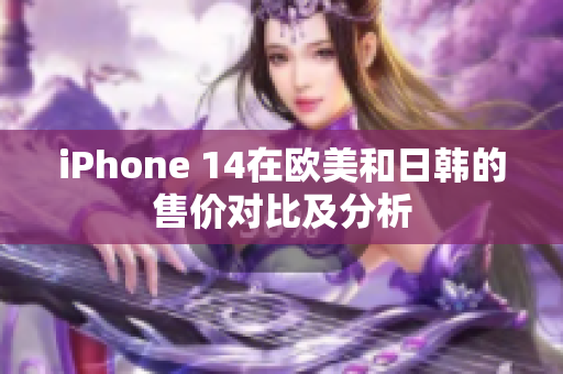 iPhone 14在欧美和日韩的售价对比及分析