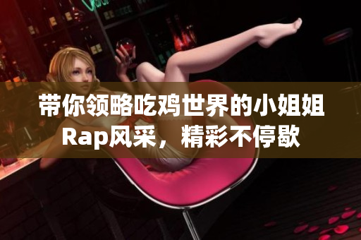 带你领略吃鸡世界的小姐姐Rap风采，精彩不停歇