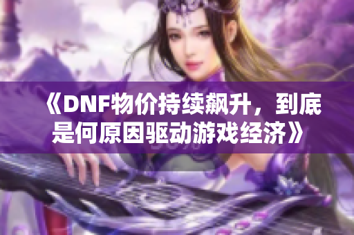 《DNF物价持续飙升，到底是何原因驱动游戏经济》