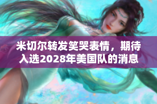 米切尔转发笑哭表情，期待入选2028年美国队的消息引发讨论