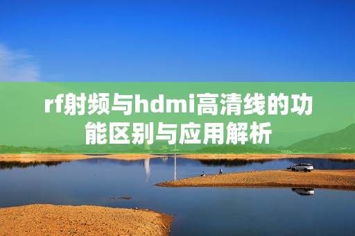 rf射频与hdmi高清线的功能区别与应用解析