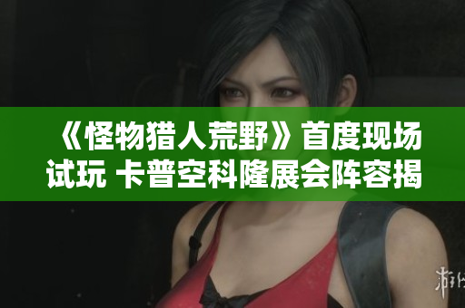 《怪物猎人荒野》首度现场试玩 卡普空科隆展会阵容揭晓