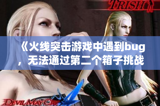 《火线突击游戏中遇到bug，无法通过第二个箱子挑战》