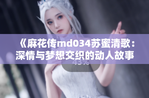 《麻花传md034苏蜜清歌：深情与梦想交织的动人故事》