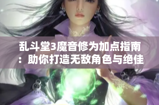 乱斗堂3魔音修为加点指南：助你打造无敌角色与绝佳技巧