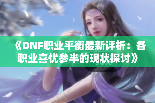 《DNF职业平衡最新评析：各职业喜忧参半的现状探讨》