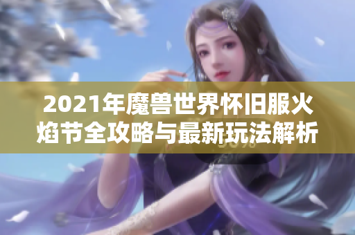 2021年魔兽世界怀旧服火焰节全攻略与最新玩法解析分享