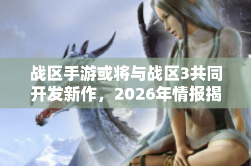 战区手游或将与战区3共同开发新作，2026年情报揭秘