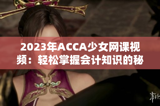 2023年ACCA少女网课视频：轻松掌握会计知识的秘密!