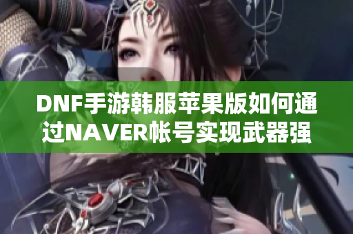 DNF手游韩服苹果版如何通过NAVER帐号实现武器强化至12级