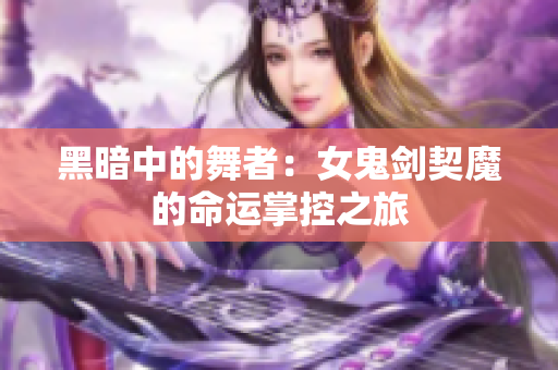 黑暗中的舞者：女鬼剑契魔的命运掌控之旅