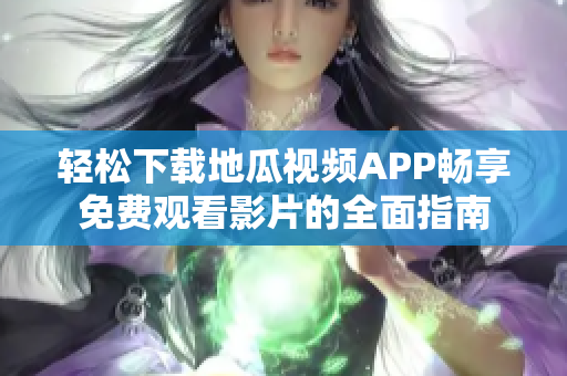 轻松下载地瓜视频APP畅享免费观看影片的全面指南