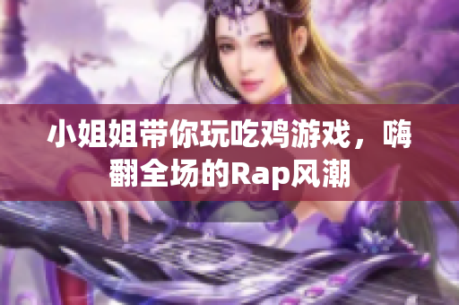 小姐姐带你玩吃鸡游戏，嗨翻全场的Rap风潮