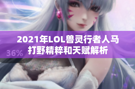 2021年LOL兽灵行者人马打野精粹和天赋解析