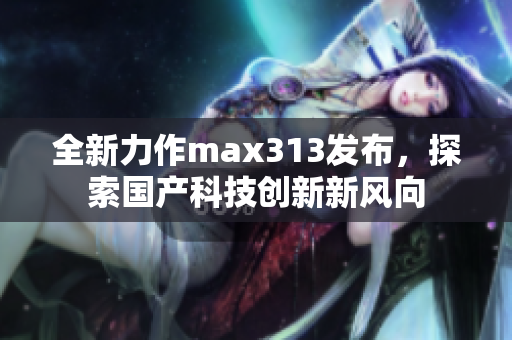 全新力作max313发布，探索国产科技创新新风向