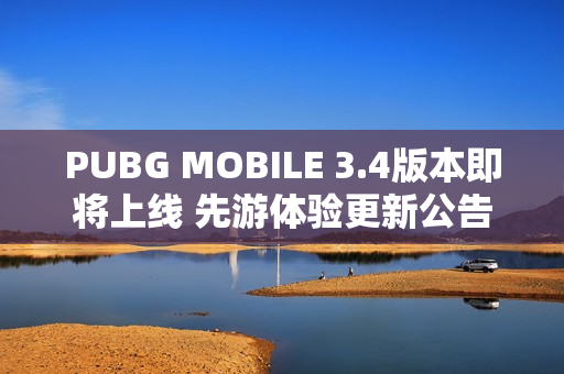 PUBG MOBILE 3.4版本即将上线 先游体验更新公告发布