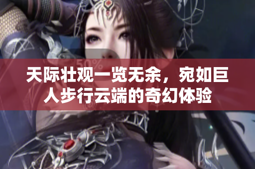 天际壮观一览无余，宛如巨人步行云端的奇幻体验