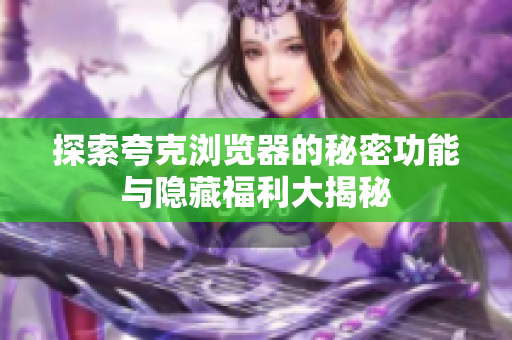 探索夸克浏览器的秘密功能与隐藏福利大揭秘