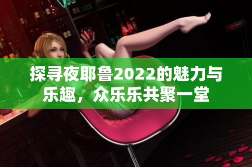 探寻夜耶鲁2022的魅力与乐趣，众乐乐共聚一堂