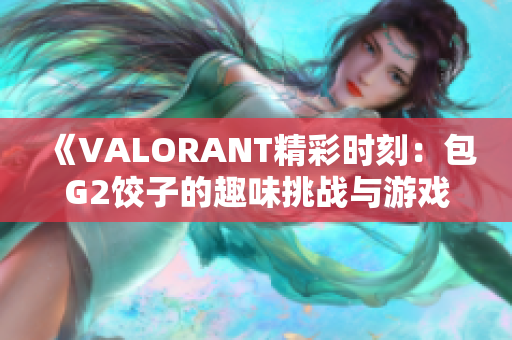 《VALORANT精彩时刻：包G2饺子的趣味挑战与游戏精彩回顾》