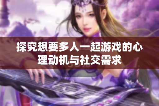 探究想要多人一起游戏的心理动机与社交需求