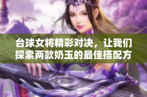 台球女将精彩对决，让我们探索两款奶玉的最佳搭配方案