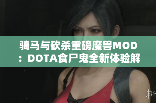 骑马与砍杀重磅魔兽MOD：DOTA食尸鬼全新体验解读