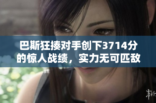 巴斯狂揍对手创下3714分的惊人战绩，实力无可匹敌