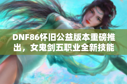 DNF86怀旧公益版本重磅推出，女鬼剑五职业全新技能优化体验