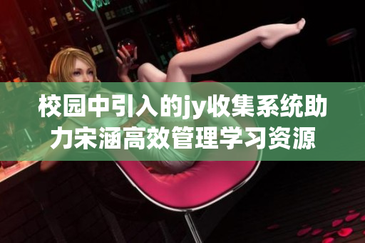 校园中引入的jy收集系统助力宋涵高效管理学习资源