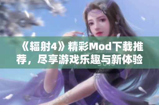 《辐射4》精彩Mod下载推荐，尽享游戏乐趣与新体验