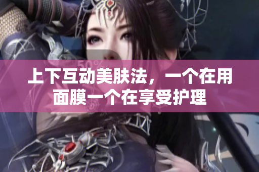 上下互动美肤法，一个在用面膜一个在享受护理