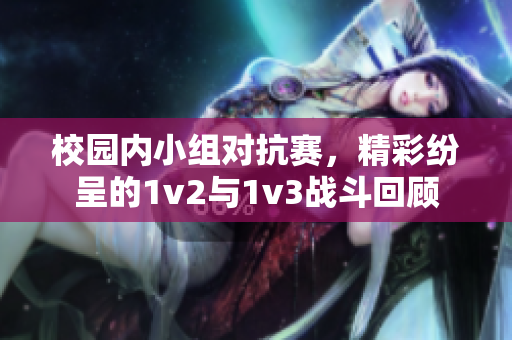 校园内小组对抗赛，精彩纷呈的1v2与1v3战斗回顾