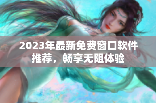 2023年最新免费窗口软件推荐，畅享无阻体验