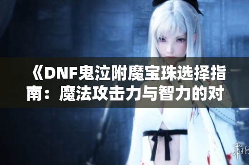 《DNF鬼泣附魔宝珠选择指南：魔法攻击力与智力的对比分析》