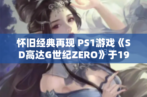 怀旧经典再现 PS1游戏《SD高达G世纪ZERO》于1999年正式上市