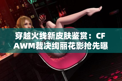 穿越火线新皮肤鉴赏：CF AWM裁决绚丽花影抢先曝光