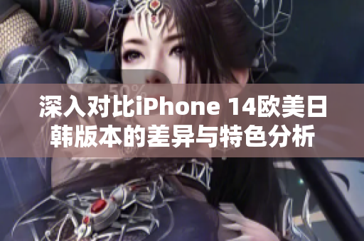 深入对比iPhone 14欧美日韩版本的差异与特色分析