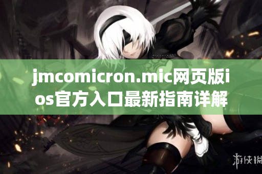 jmcomicron.mic网页版ios官方入口最新指南详解