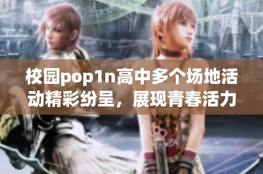 校园pop1n高中多个场地活动精彩纷呈，展现青春活力与创意