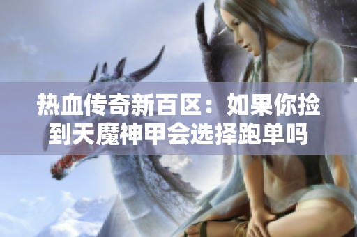 热血传奇新百区：如果你捡到天魔神甲会选择跑单吗