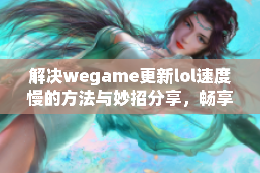 解决wegame更新lol速度慢的方法与妙招分享，畅享游戏乐趣