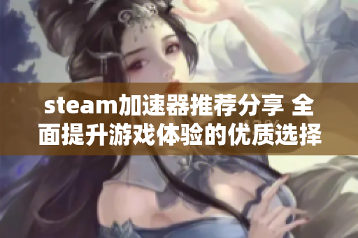 steam加速器推荐分享 全面提升游戏体验的优质选择