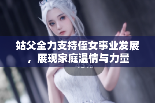 姑父全力支持侄女事业发展，展现家庭温情与力量