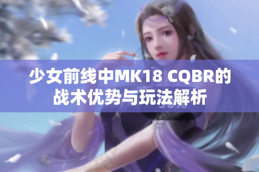 少女前线中MK18 CQBR的战术优势与玩法解析