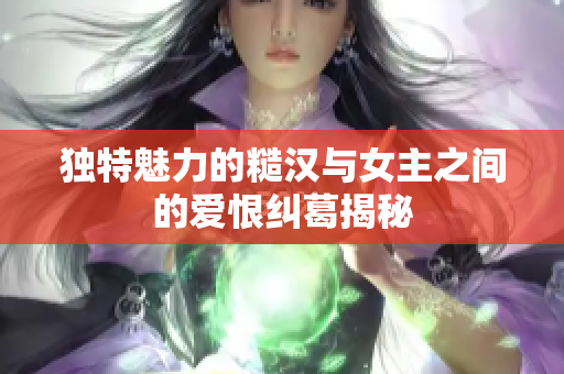 独特魅力的糙汉与女主之间的爱恨纠葛揭秘