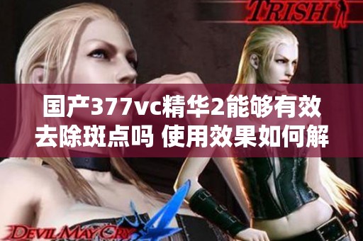 国产377vc精华2能够有效去除斑点吗 使用效果如何解析