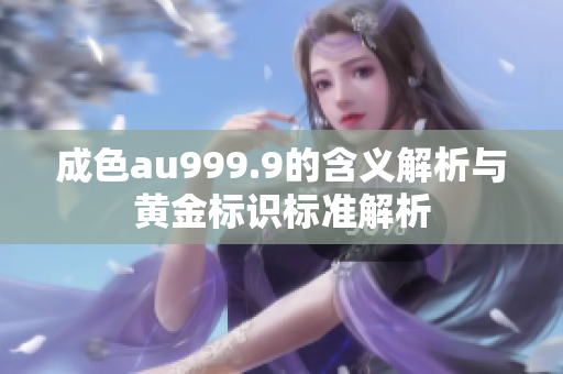 成色au999.9的含义解析与黄金标识标准解析