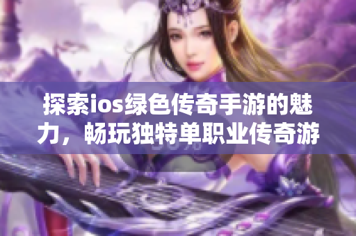 探索ios绿色传奇手游的魅力，畅玩独特单职业传奇游戏